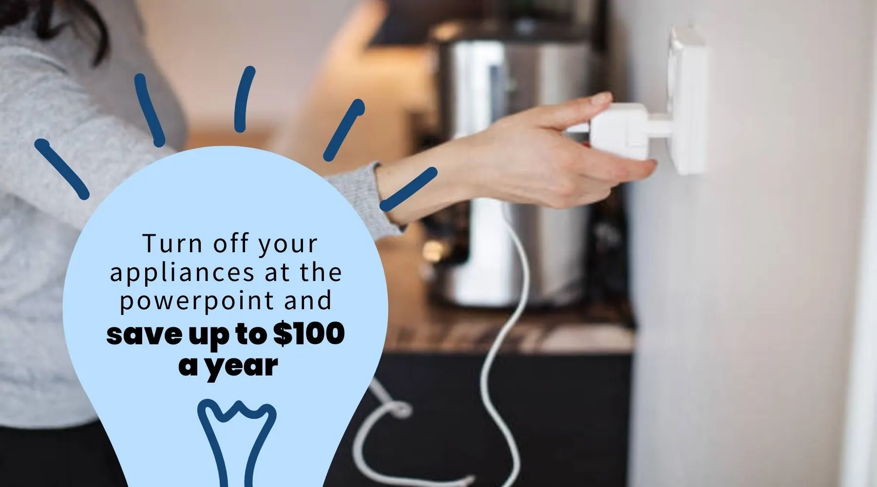  Turn off your appliances at the powerpoint and save up to $100 a year
